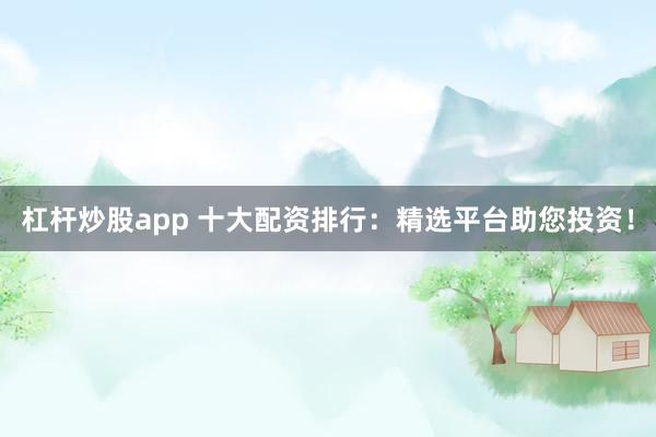 杠杆炒股app 十大配资排行：精选平台助您投资！