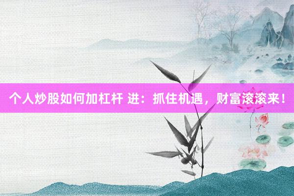 个人炒股如何加杠杆 进：抓住机遇，财富滚滚来！