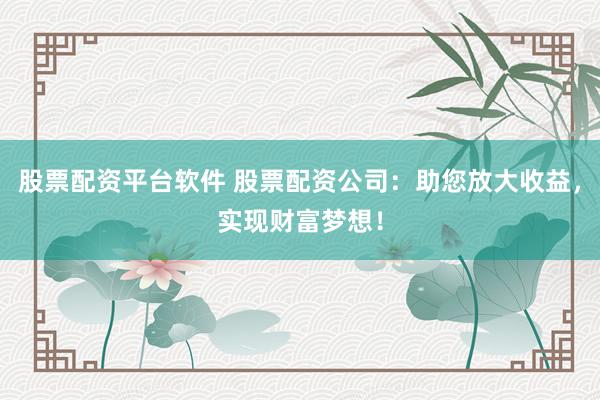 股票配资平台软件 股票配资公司：助您放大收益，实现财富梦想！