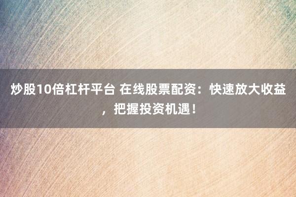 炒股10倍杠杆平台 在线股票配资：快速放大收益，把握投资机遇！