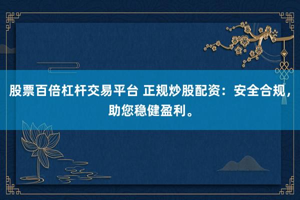 股票百倍杠杆交易平台 正规炒股配资：安全合规，助您稳健盈利。
