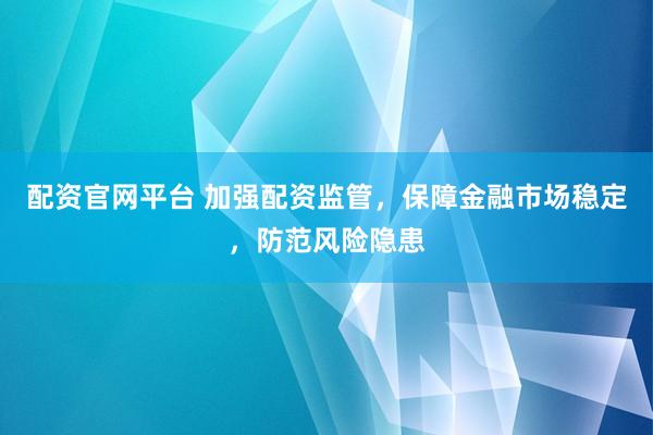 配资官网平台 加强配资监管，保障金融市场稳定，防范风险隐患