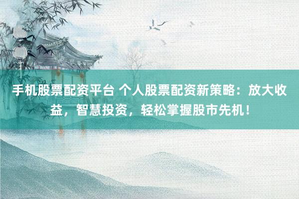 手机股票配资平台 个人股票配资新策略：放大收益，智慧投资，轻松掌握股市先机！