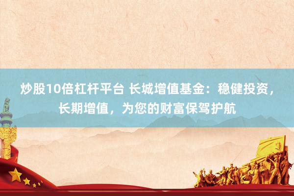 炒股10倍杠杆平台 长城增值基金：稳健投资，长期增值，为您的财富保驾护航