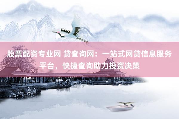 股票配资专业网 贷查询网:一站式网贷信息服务平台,快捷查询助力投资决策