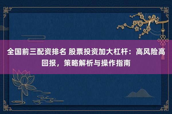 全国前三配资排名 股票投资加大杠杆：高风险高回报，策略解析与操作指南