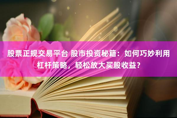 股票正规交易平台 股市投资秘籍：如何巧妙利用杠杆策略，轻松放大买股收益？