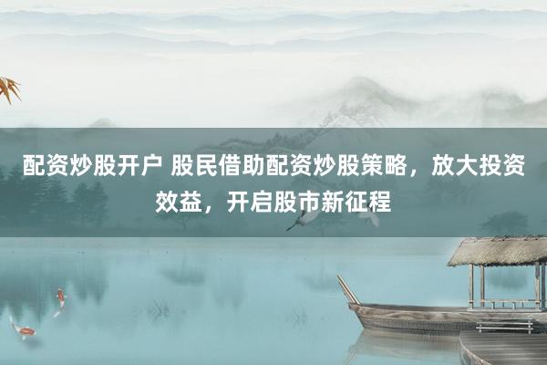 配资炒股开户 股民借助配资炒股策略，放大投资效益，开启股市新征程