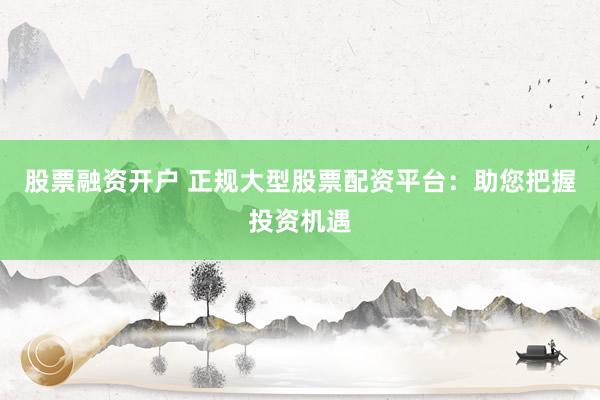 股票融资开户 正规大型股票配资平台：助您把握投资机遇
