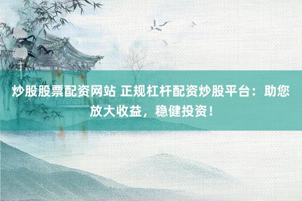 炒股股票配资网站 正规杠杆配资炒股平台：助您放大收益，稳健投资！