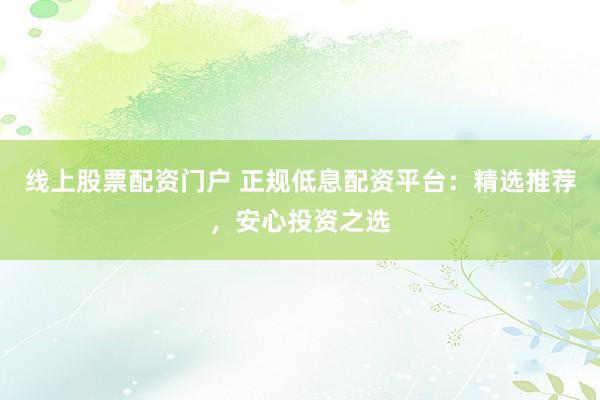线上股票配资门户 正规低息配资平台：精选推荐，安心投资之选