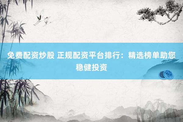 免费配资炒股 正规配资平台排行：精选榜单助您稳健投资
