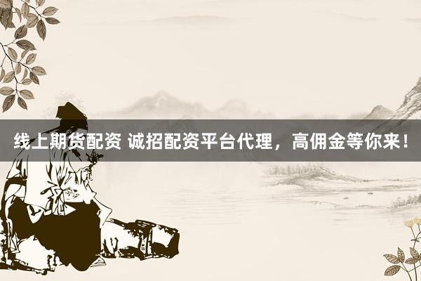 线上期货配资 诚招配资平台代理，高佣金等你来！
