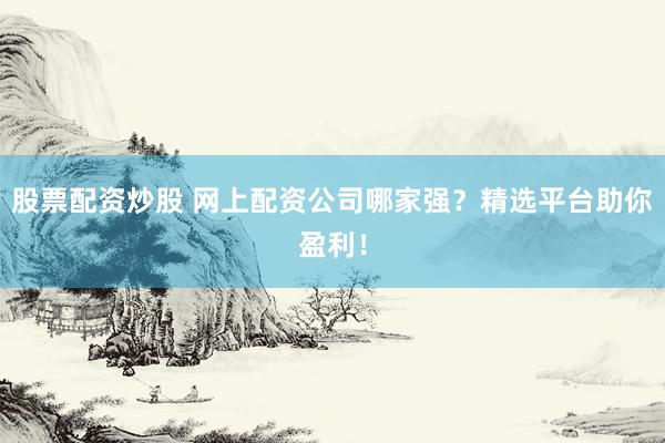 股票配资炒股 网上配资公司哪家强？精选平台助你盈利！