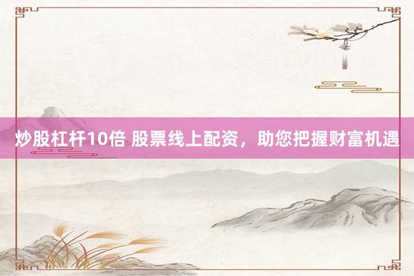 炒股杠杆10倍 股票线上配资，助您把握财富机遇