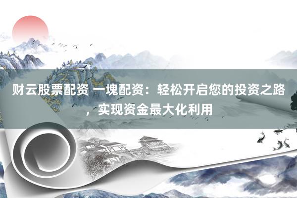 财云股票配资 一塊配资：轻松开启您的投资之路，实现资金最大化利用