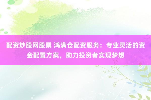 配资炒股网股票 鸿满仓配资服务：专业灵活的资金配置方案，助力投资者实现梦想
