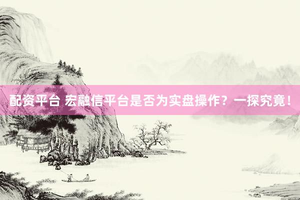配资平台 宏融信平台是否为实盘操作？一探究竟！