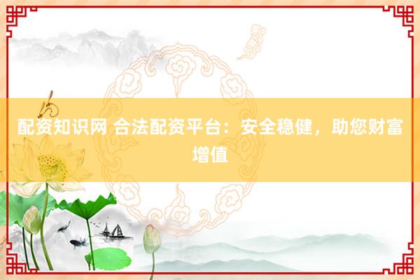 配资知识网 合法配资平台：安全稳健，助您财富增值