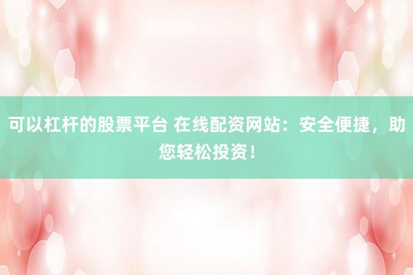 可以杠杆的股票平台 在线配资网站：安全便捷，助您轻松投资！