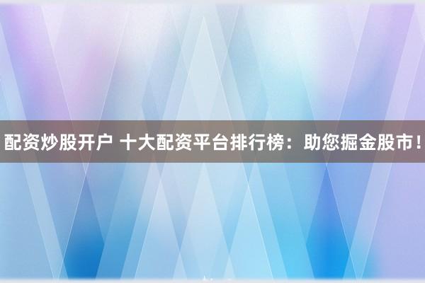 配资炒股开户 十大配资平台排行榜：助您掘金股市！