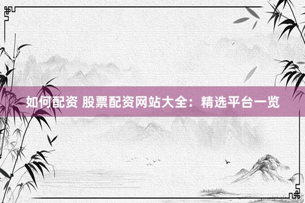 如何配资 股票配资网站大全：精选平台一览