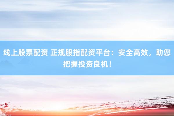 线上股票配资 正规股指配资平台:安全高效,助您把握投资良机!