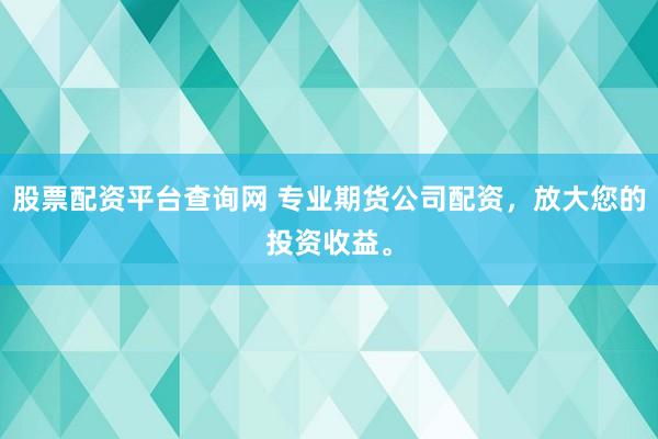 股票配资平台查询网 专业期货公司配资，放大您的投资收益。