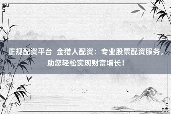 正规配资平台  金猎人配资：专业股票配资服务，助您轻松实现财富增长！