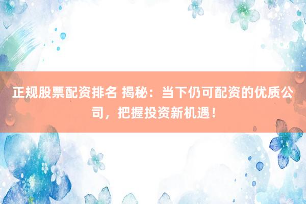 正规股票配资排名 揭秘：当下仍可配资的优质公司，把握投资新机遇！