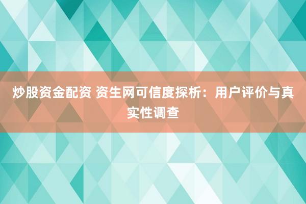 炒股资金配资 资生网可信度探析：用户评价与真实性调查