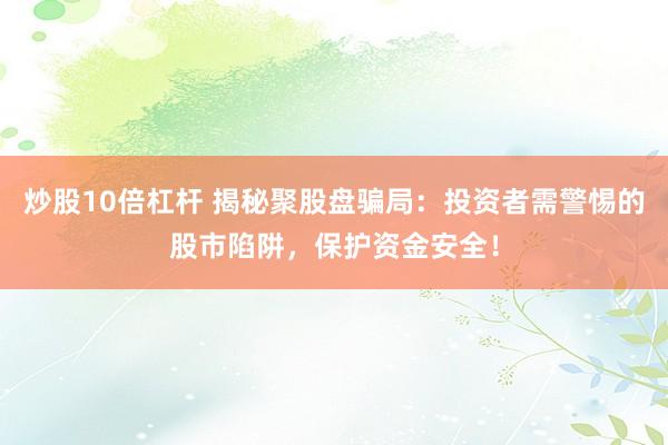 炒股10倍杠杆 揭秘聚股盘骗局：投资者需警惕的股市陷阱，保护资金安全！