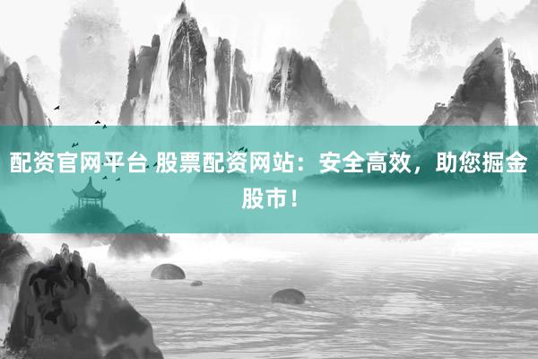 配资官网平台 股票配资网站：安全高效，助您掘金股市！