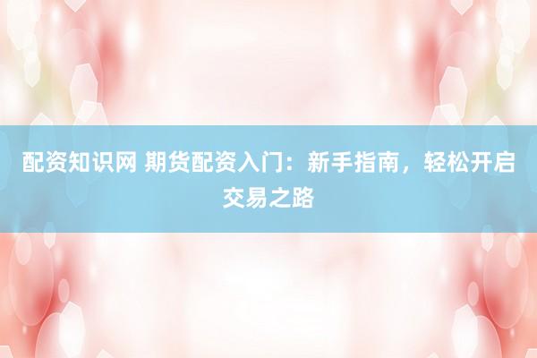 配资知识网 期货配资入门：新手指南，轻松开启交易之路