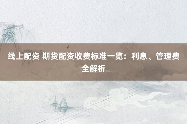 线上配资 期货配资收费标准一览：利息、管理费全解析