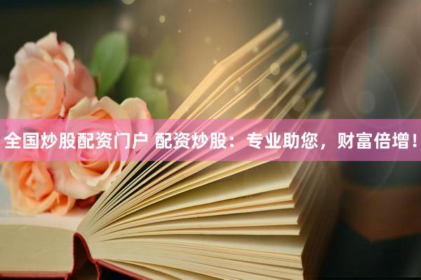 全国炒股配资门户 配资炒股：专业助您，财富倍增！