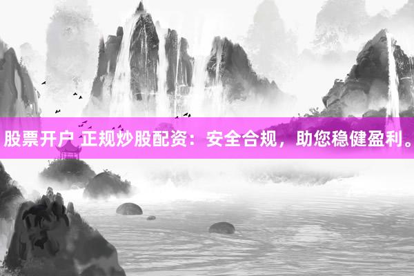 股票开户 正规炒股配资：安全合规，助您稳健盈利。