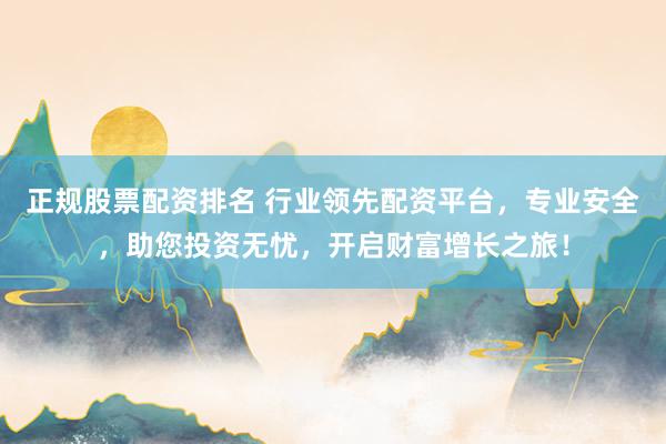 正规股票配资排名 行业领先配资平台,专业安全,助您投资无忧,开启财富增长之旅!