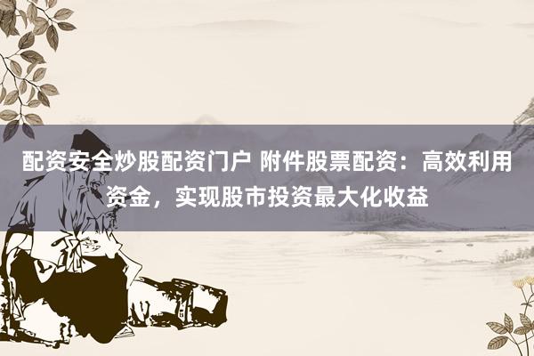 配资安全炒股配资门户 附件股票配资：高效利用资金，实现股市投资最大化收益
