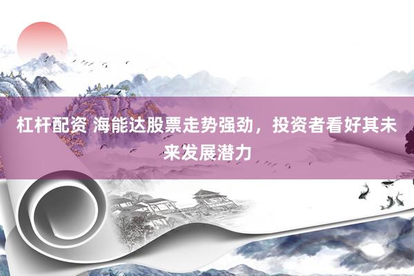 杠杆配资 海能达股票走势强劲，投资者看好其未来发展潜力