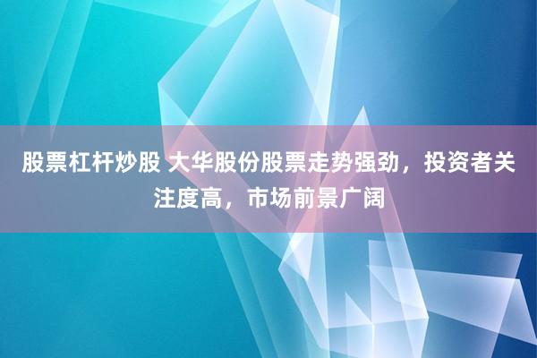 股票杠杆炒股 大华股份股票走势强劲，投资者关注度高，市场前景广阔