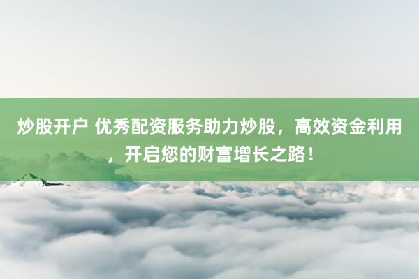 炒股开户 优秀配资服务助力炒股，高效资金利用，开启您的财富增长之路！