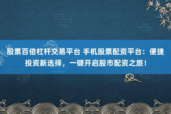 股票百倍杠杆交易平台 手机股票配资平台：便捷投资新选择，一键开启股市配资之旅！