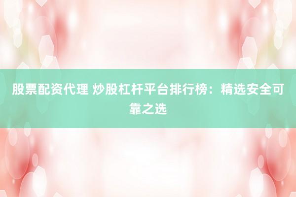 股票配资代理 炒股杠杆平台排行榜：精选安全可靠之选