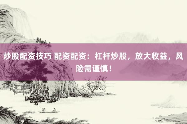 炒股配资技巧 配资配资：杠杆炒股，放大收益，风险需谨慎！