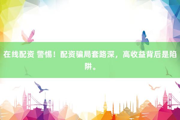 在线配资 警惕！配资骗局套路深，高收益背后是陷阱。