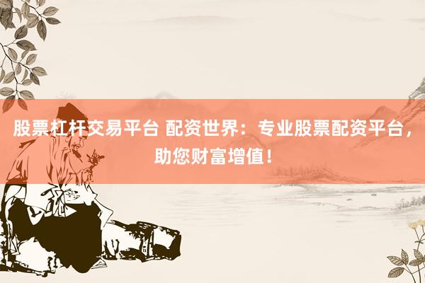 股票杠杆交易平台 配资世界：专业股票配资平台，助您财富增值！