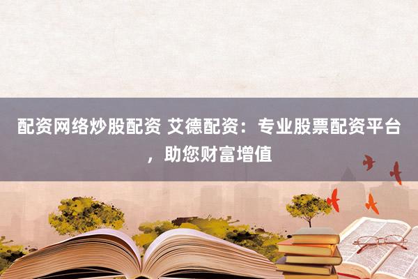 配资网络炒股配资 艾德配资：专业股票配资平台，助您财富增值
