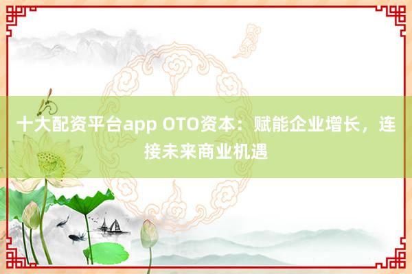 十大配资平台app OTO资本：赋能企业增长，连接未来商业机遇