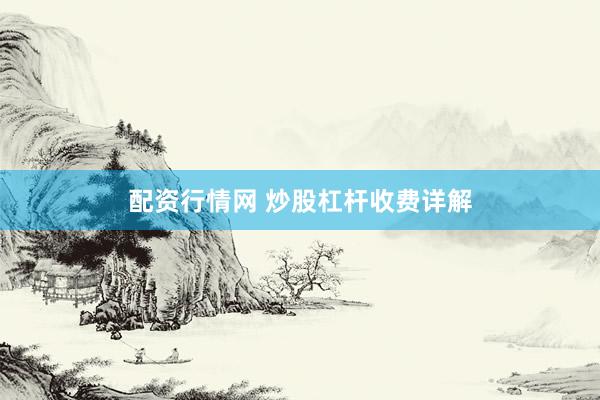 配资行情网 炒股杠杆收费详解